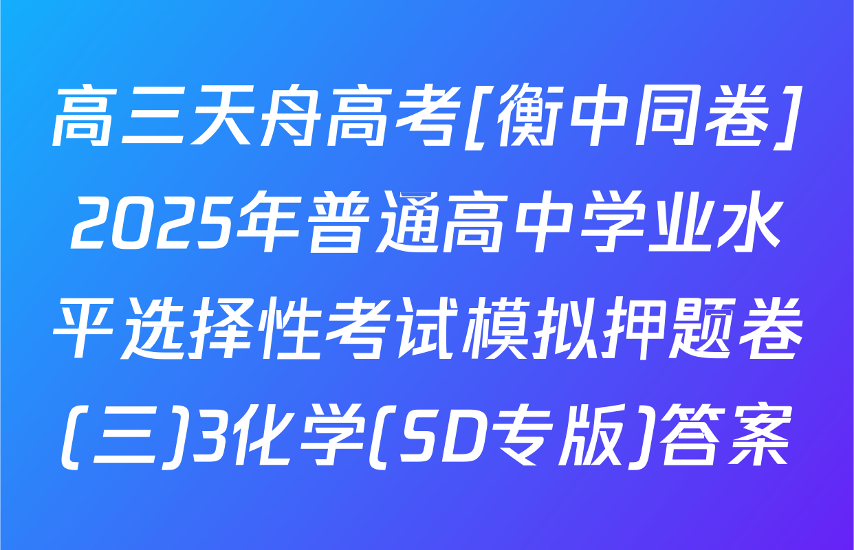 高三天舟高考[衡中同卷]2025年普通高中学业水平选择性考试模拟押题卷(三)3化学(SD专版)答案