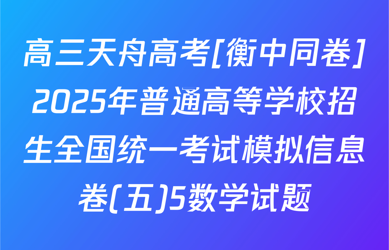 高三天舟高考[衡中同卷]2025年普通高等学校招生全国统一考试模拟信息卷(五)5数学试题