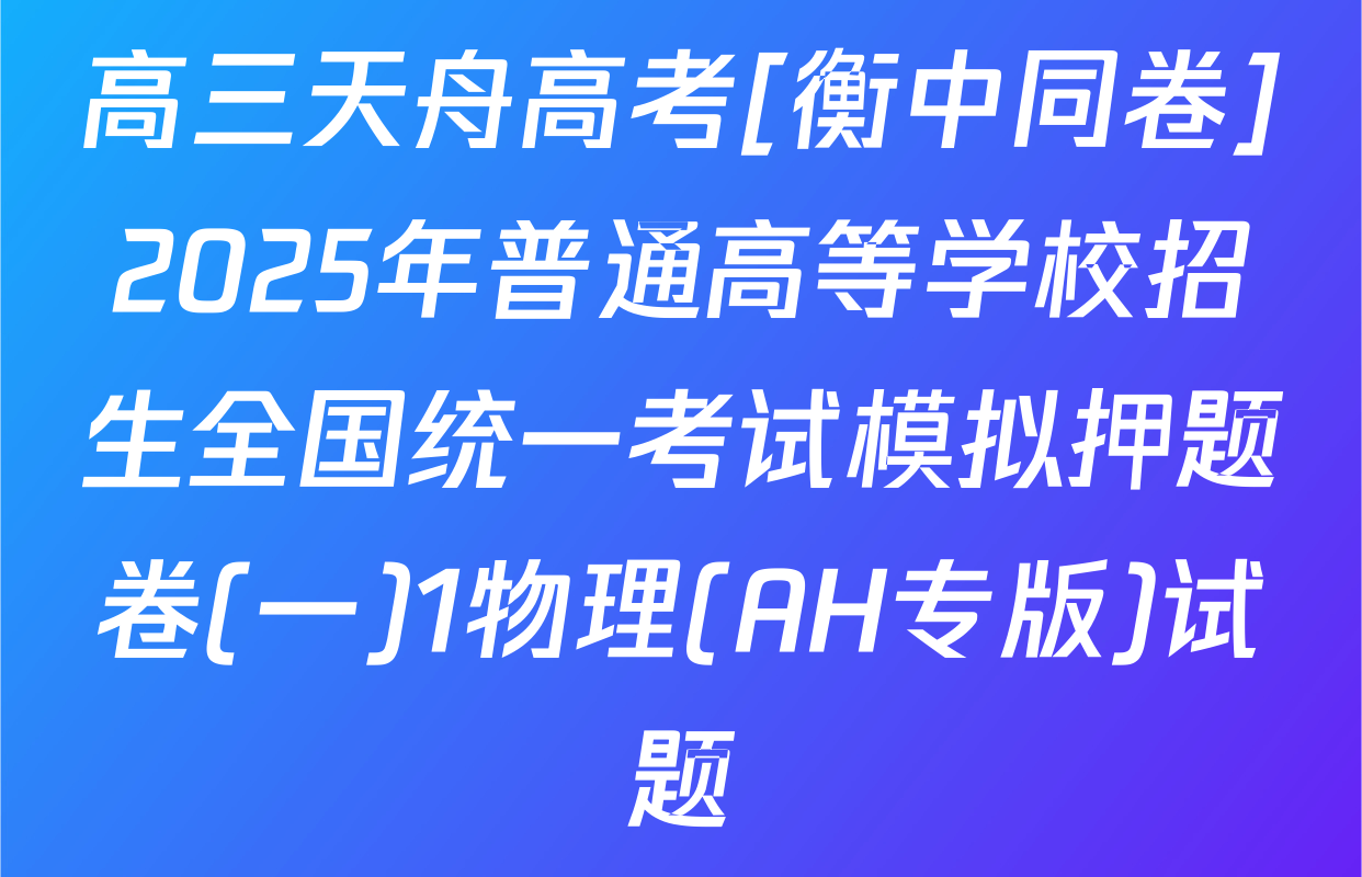 高三天舟高考[衡中同卷]2025年普通高等学校招生全国统一考试模拟押题卷(一)1物理(AH专版)试题