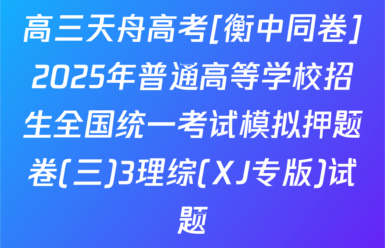 高三天舟高考[衡中同卷]2025年普通高等学校招生全国统一考试模拟押题卷(三)3理综(XJ专版)试题