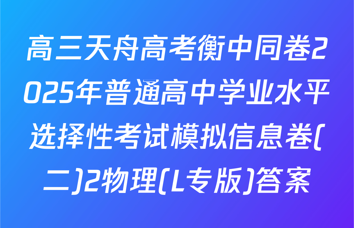 高三天舟高考衡中同卷2025年普通高中学业水平选择性考试模拟信息卷(二)2物理(L专版)答案