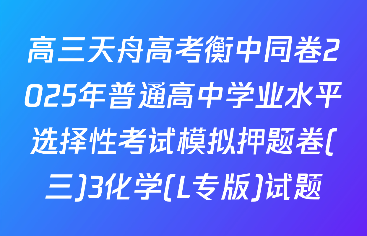 高三天舟高考衡中同卷2025年普通高中学业水平选择性考试模拟押题卷(三)3化学(L专版)试题