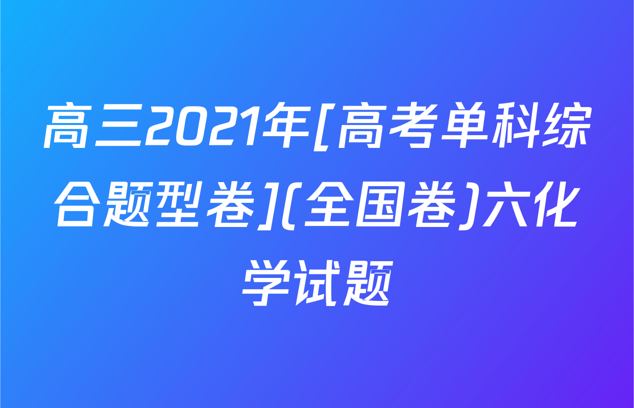 高三2021年[高考单科综合题型卷](全国卷)六化学试题