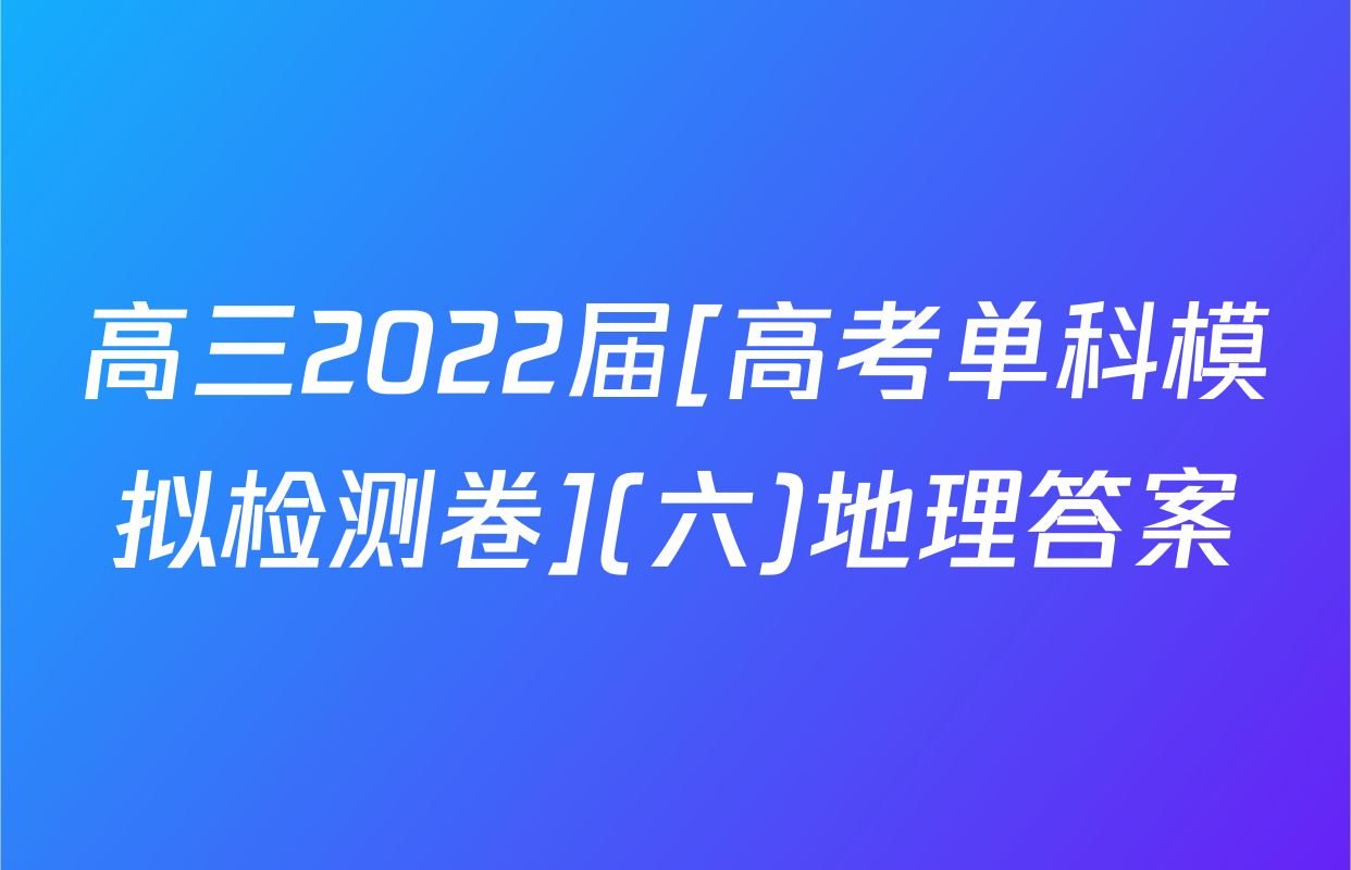 高三2022届[高考单科模拟检测卷](六)地理答案