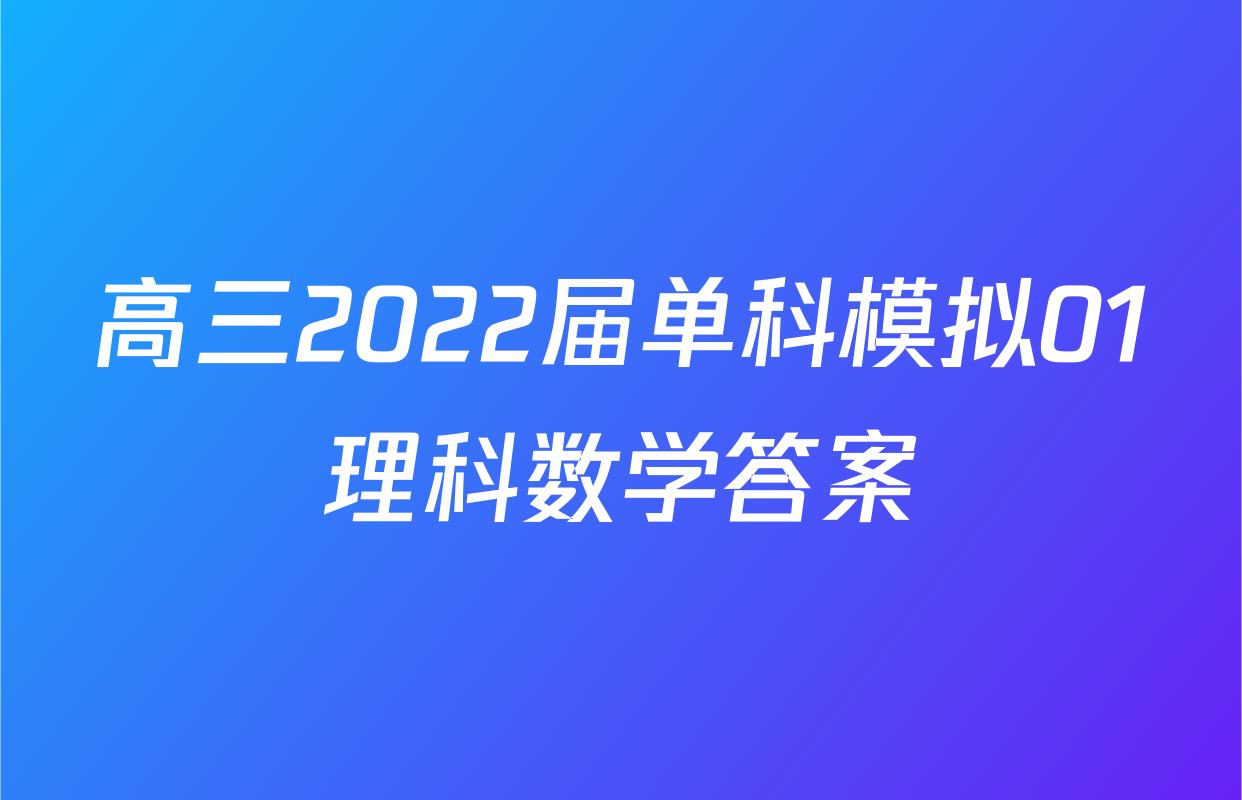 高三2022届单科模拟01理科数学答案