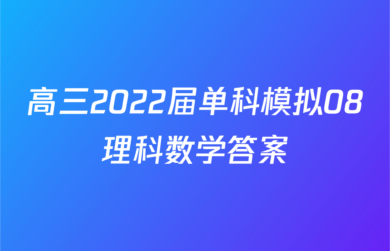 高三2022届单科模拟08理科数学答案