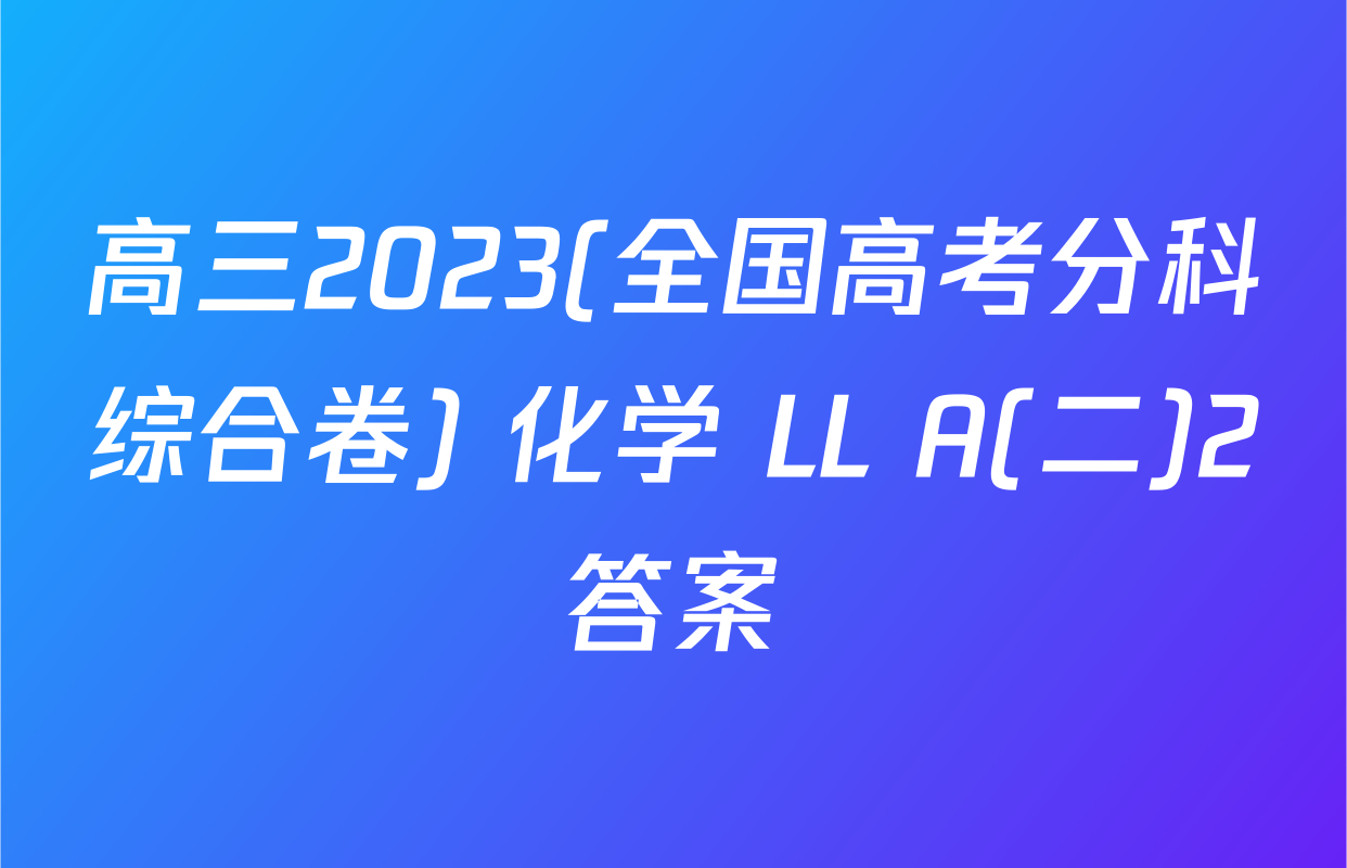高三2023(全国高考分科综合卷) 化学 LL A(二)2答案