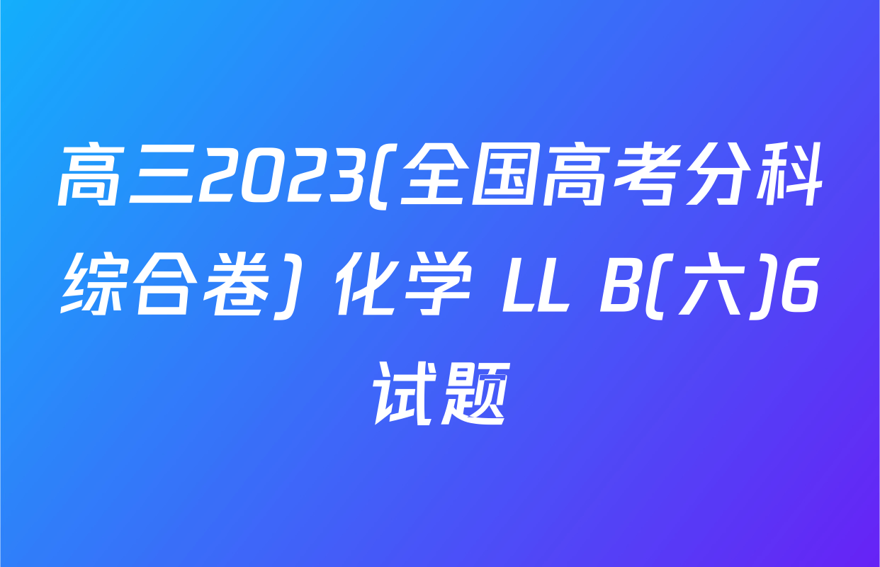 高三2023(全国高考分科综合卷) 化学 LL B(六)6试题