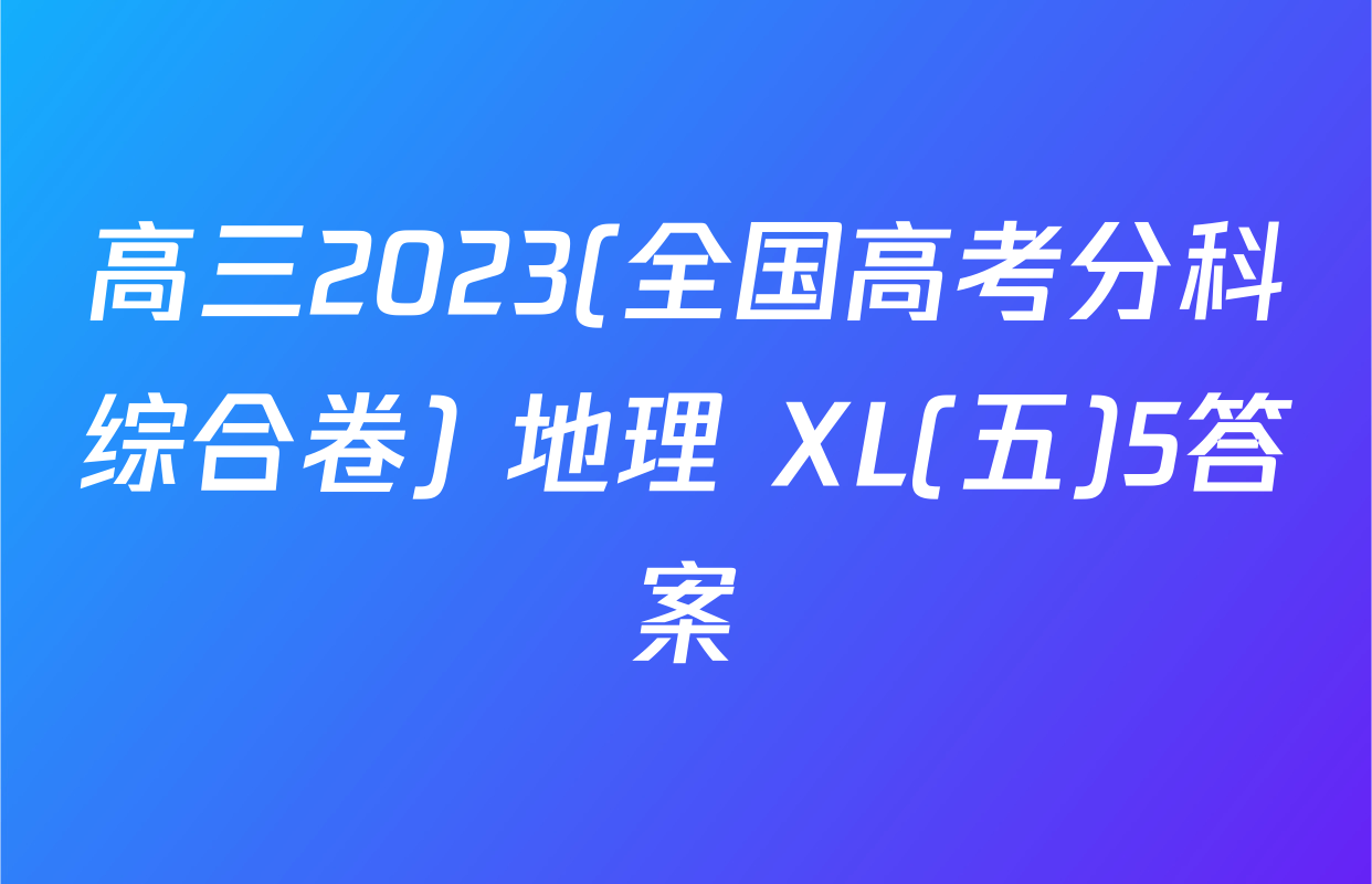 高三2023(全国高考分科综合卷) 地理 XL(五)5答案