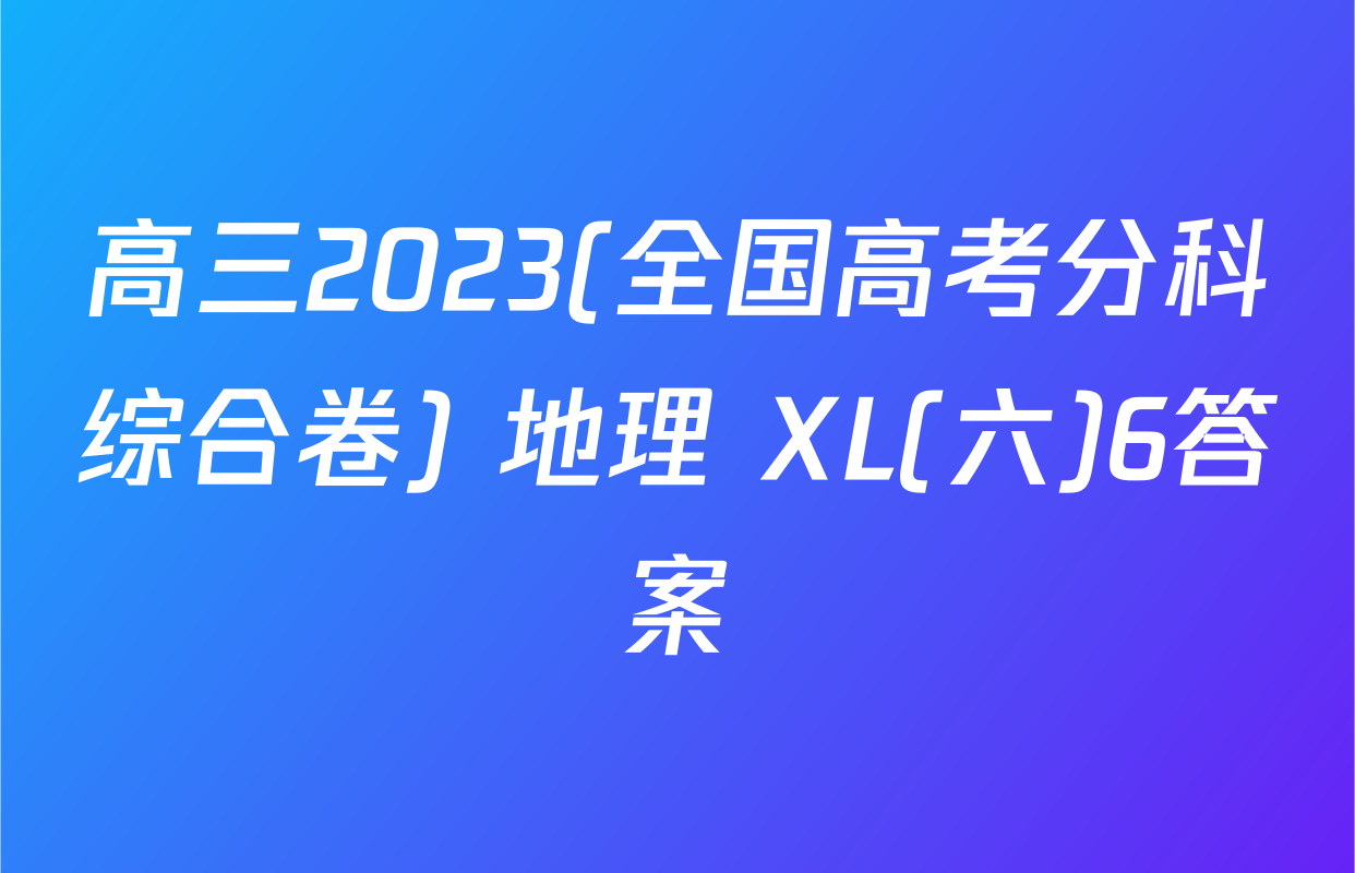高三2023(全国高考分科综合卷) 地理 XL(六)6答案