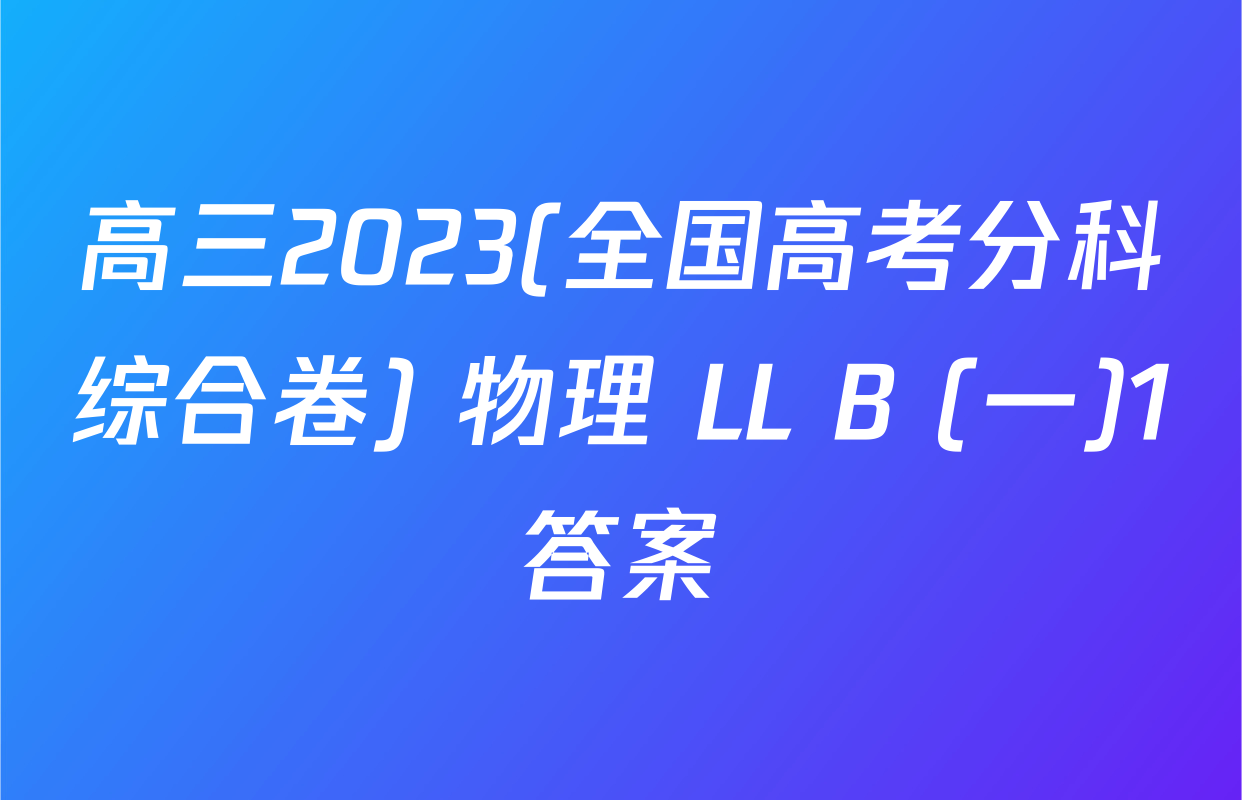 高三2023(全国高考分科综合卷) 物理 LL B (一)1答案