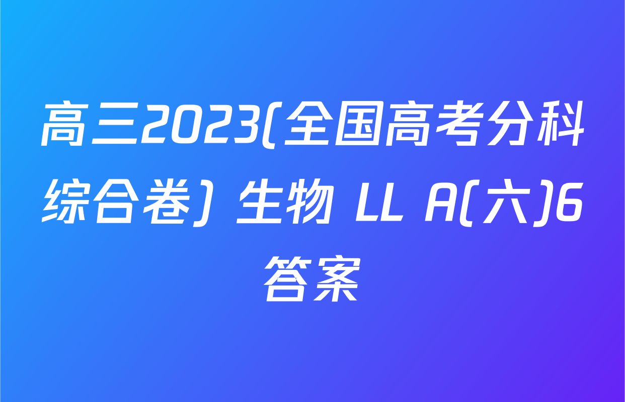 高三2023(全国高考分科综合卷) 生物 LL A(六)6答案