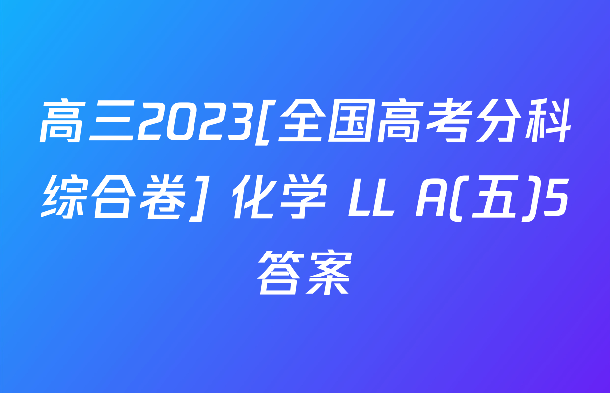高三2023[全国高考分科综合卷] 化学 LL A(五)5答案