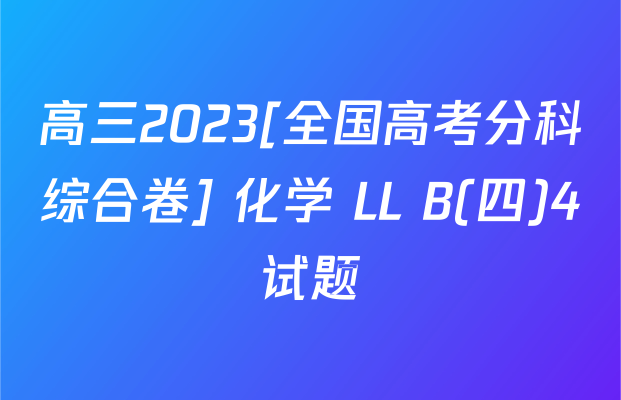 高三2023[全国高考分科综合卷] 化学 LL B(四)4试题