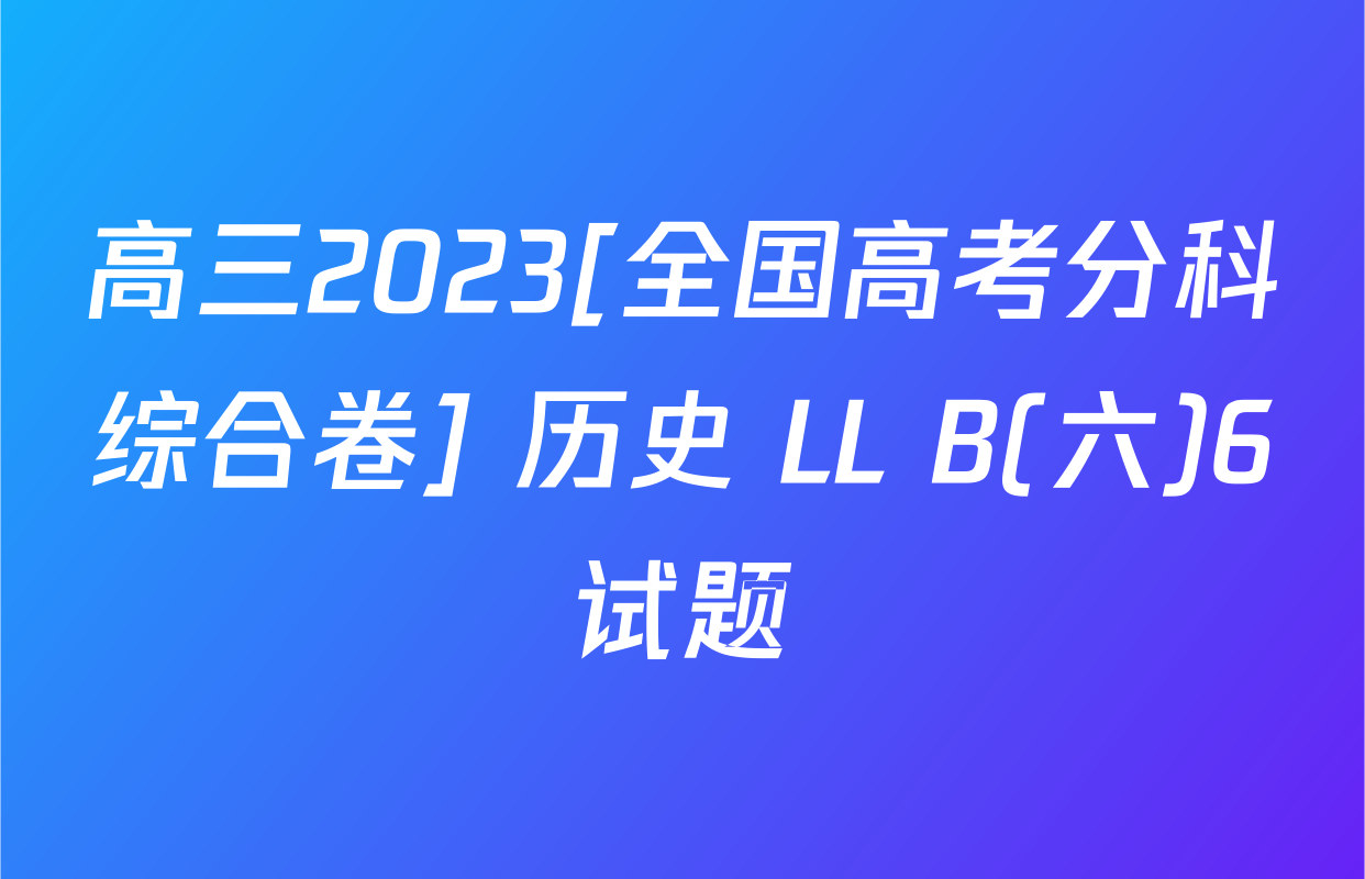 高三2023[全国高考分科综合卷] 历史 LL B(六)6试题