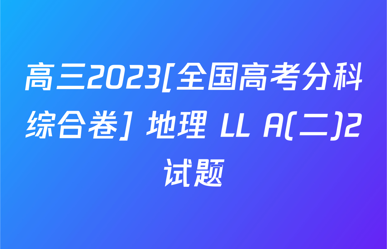高三2023[全国高考分科综合卷] 地理 LL A(二)2试题