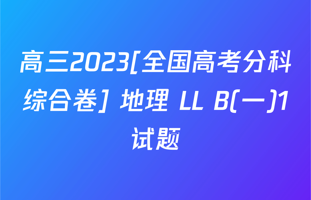 高三2023[全国高考分科综合卷] 地理 LL B(一)1试题