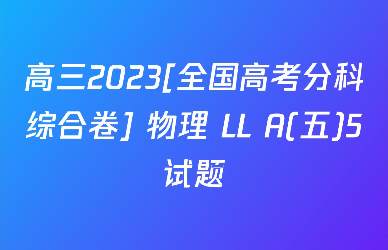 高三2023[全国高考分科综合卷] 物理 LL A(五)5试题