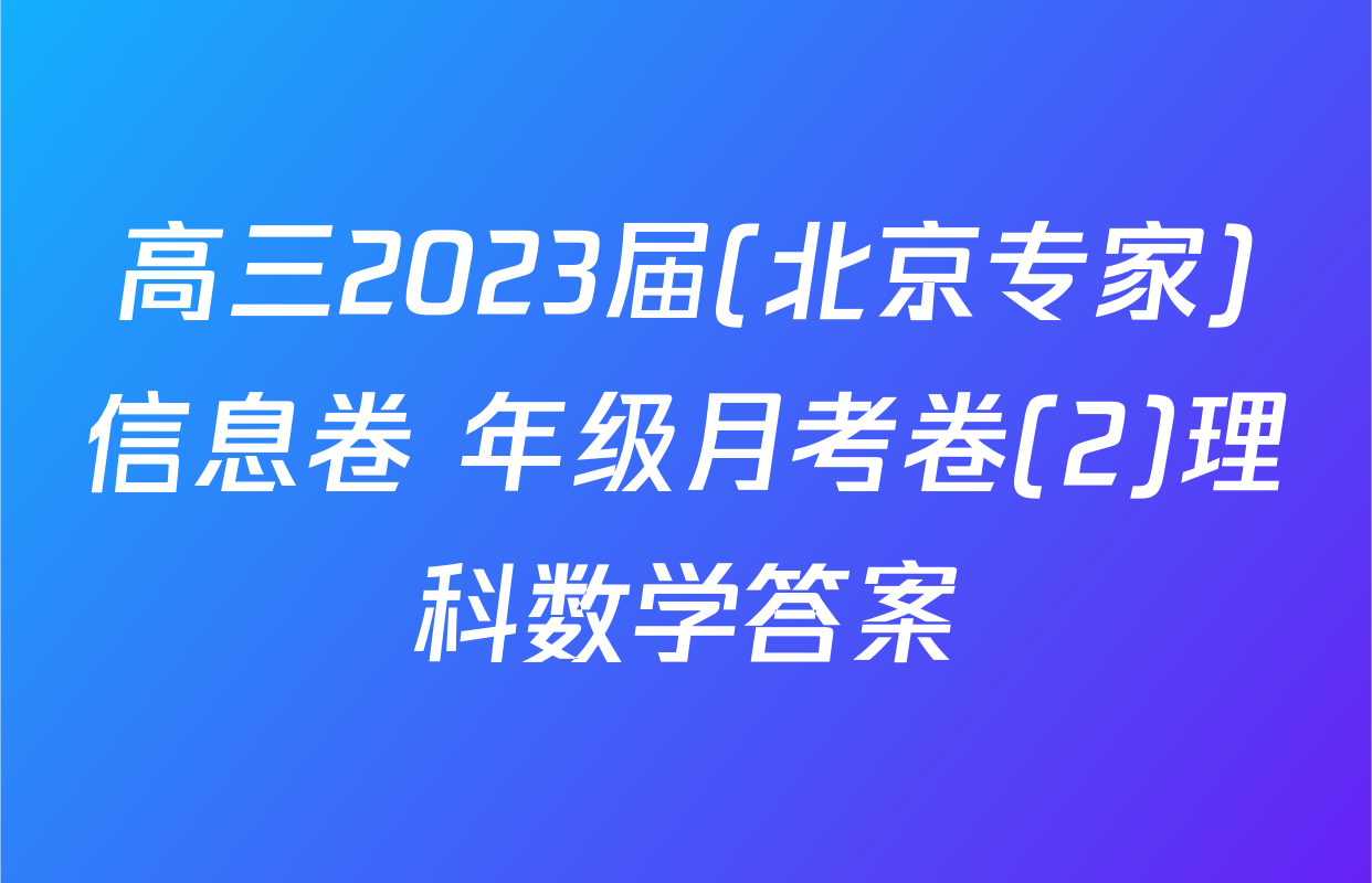 高三2023届(北京专家)信息卷 年级月考卷(2)理科数学答案