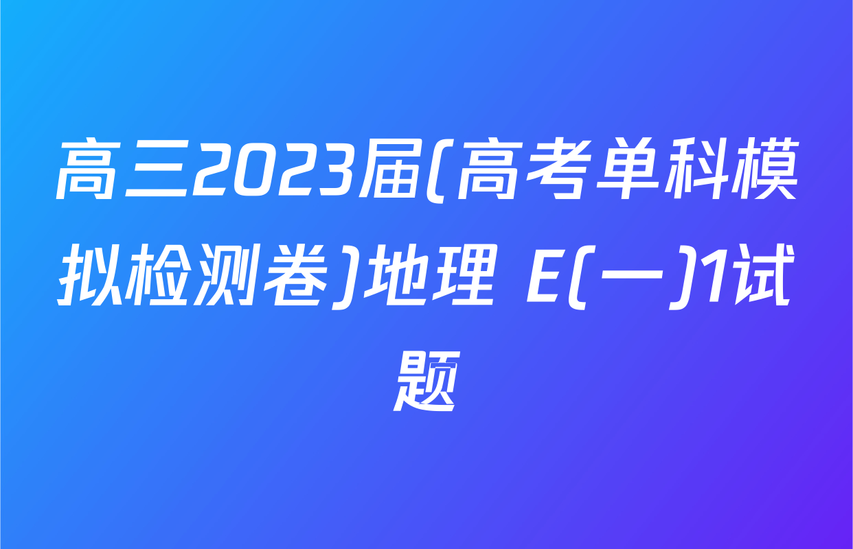 高三2023届(高考单科模拟检测卷)地理 E(一)1试题