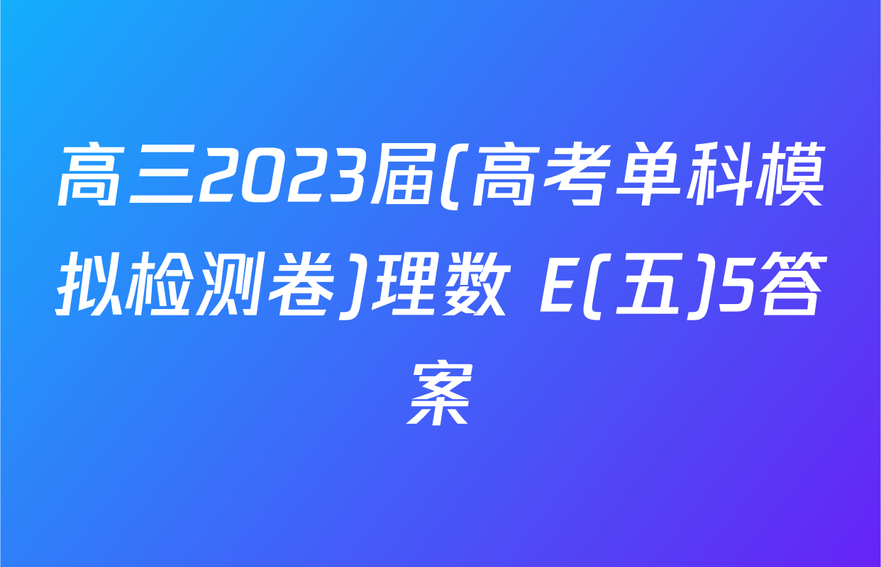 高三2023届(高考单科模拟检测卷)理数 E(五)5答案