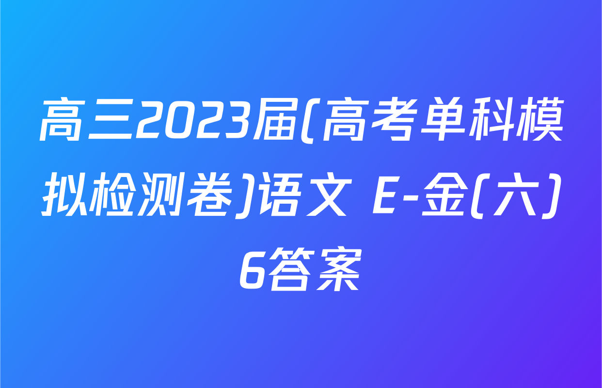 高三2023届(高考单科模拟检测卷)语文 E-金(六)6答案