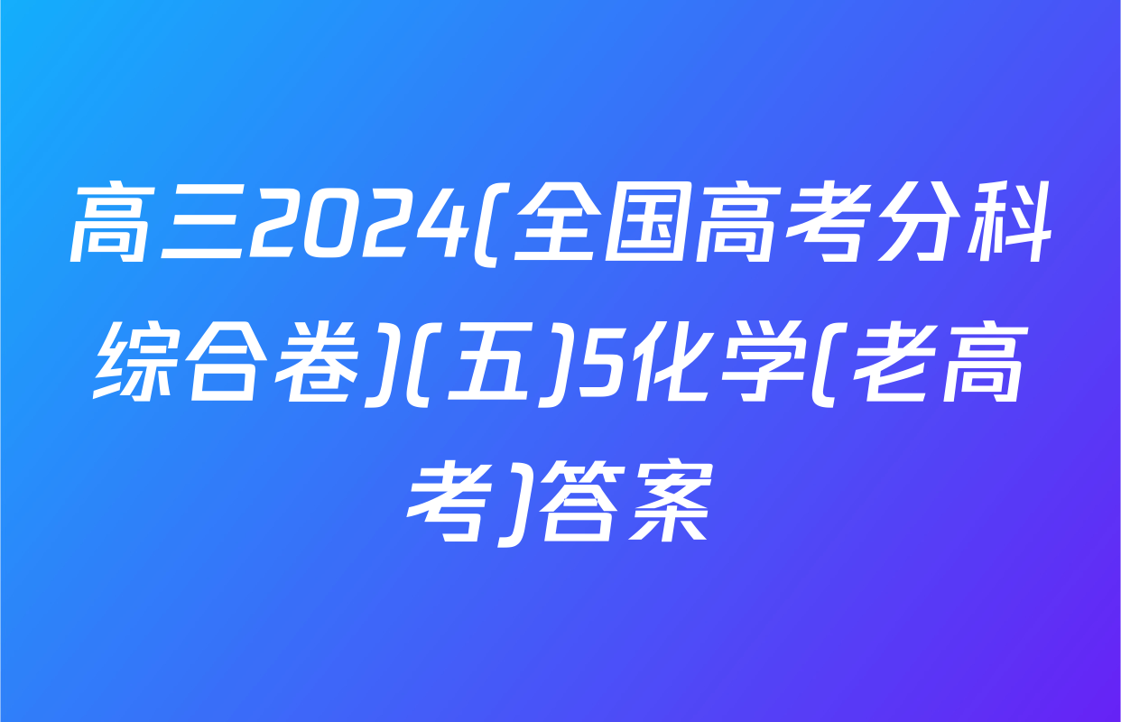 高三2024(全国高考分科综合卷)(五)5化学(老高考)答案