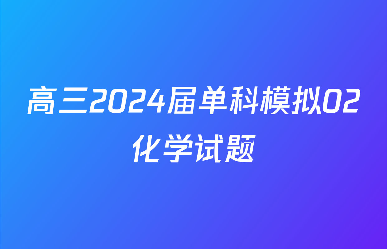 高三2024届单科模拟02化学试题