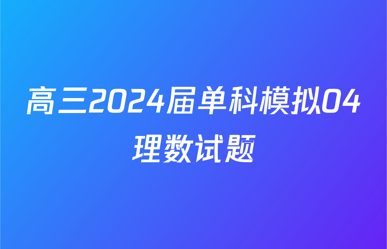 高三2024届单科模拟04理数试题