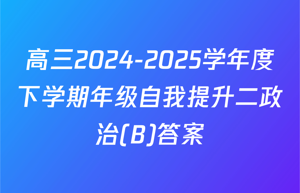 高三2024-2025学年度下学期年级自我提升二政治(B)答案