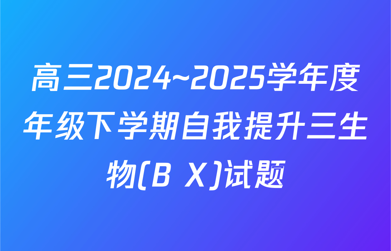 高三2024~2025学年度年级下学期自我提升三生物(B X)试题