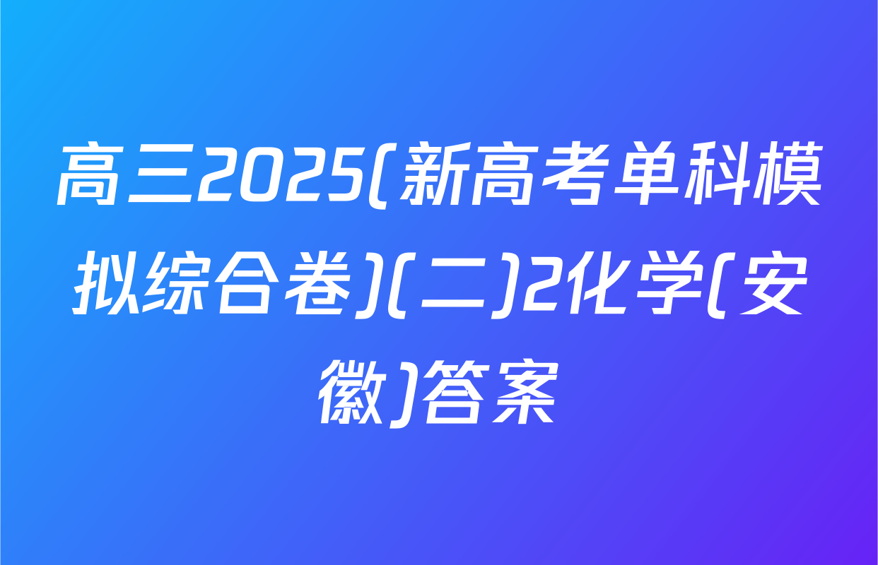 高三2025(新高考单科模拟综合卷)(二)2化学(安徽)答案