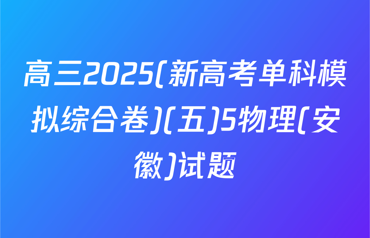 高三2025(新高考单科模拟综合卷)(五)5物理(安徽)试题