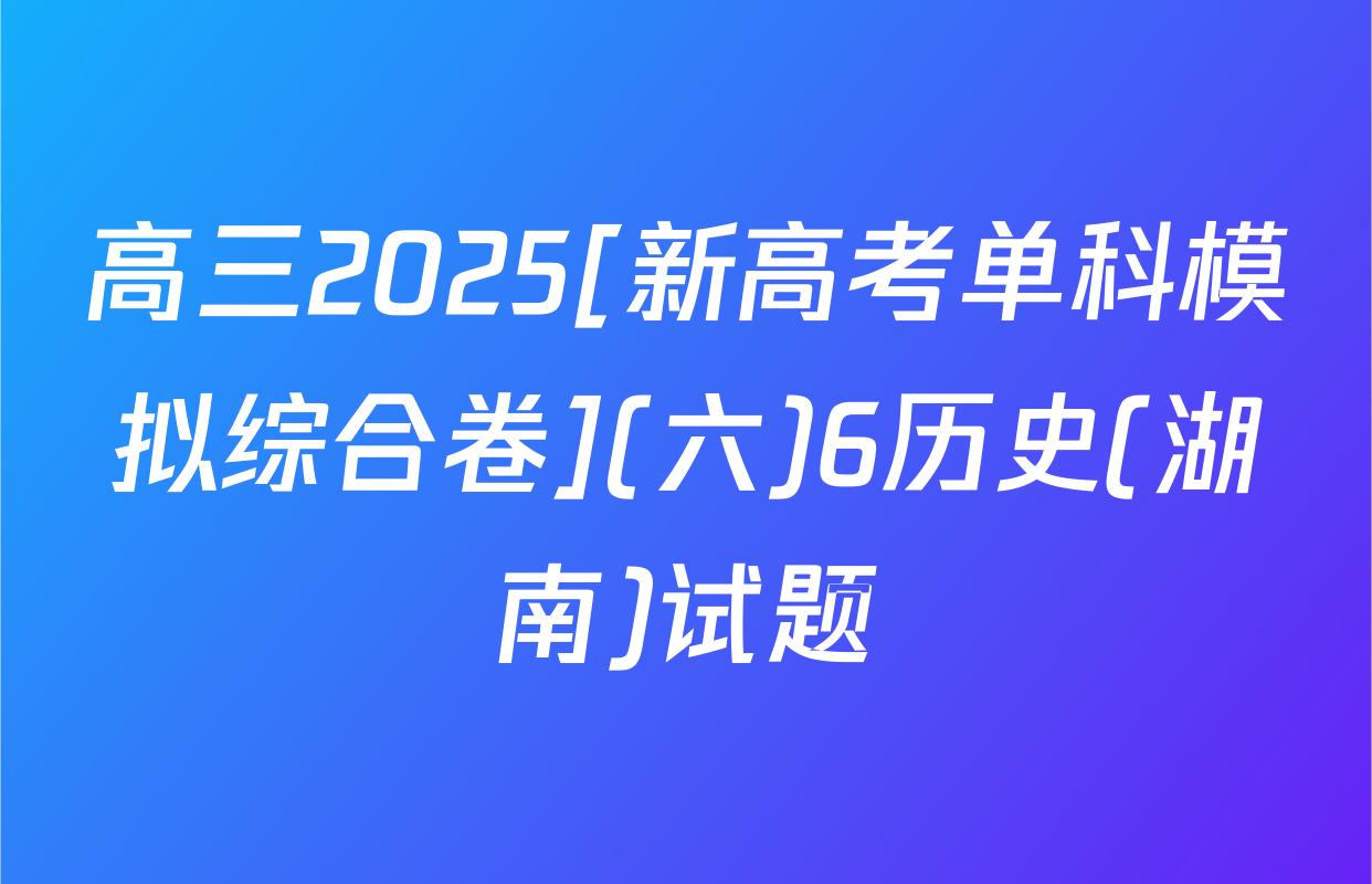 高三2025[新高考单科模拟综合卷](六)6历史(湖南)试题