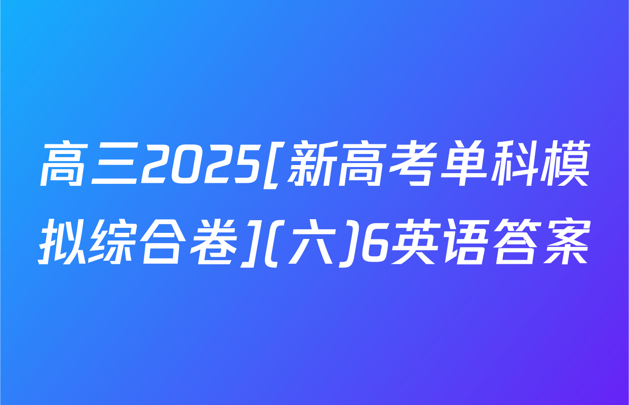 高三2025[新高考单科模拟综合卷](六)6英语答案