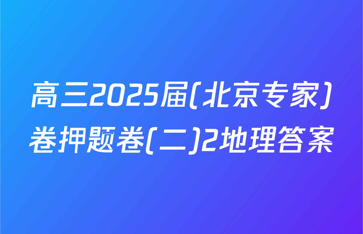 高三2025届(北京专家)卷押题卷(二)2地理答案