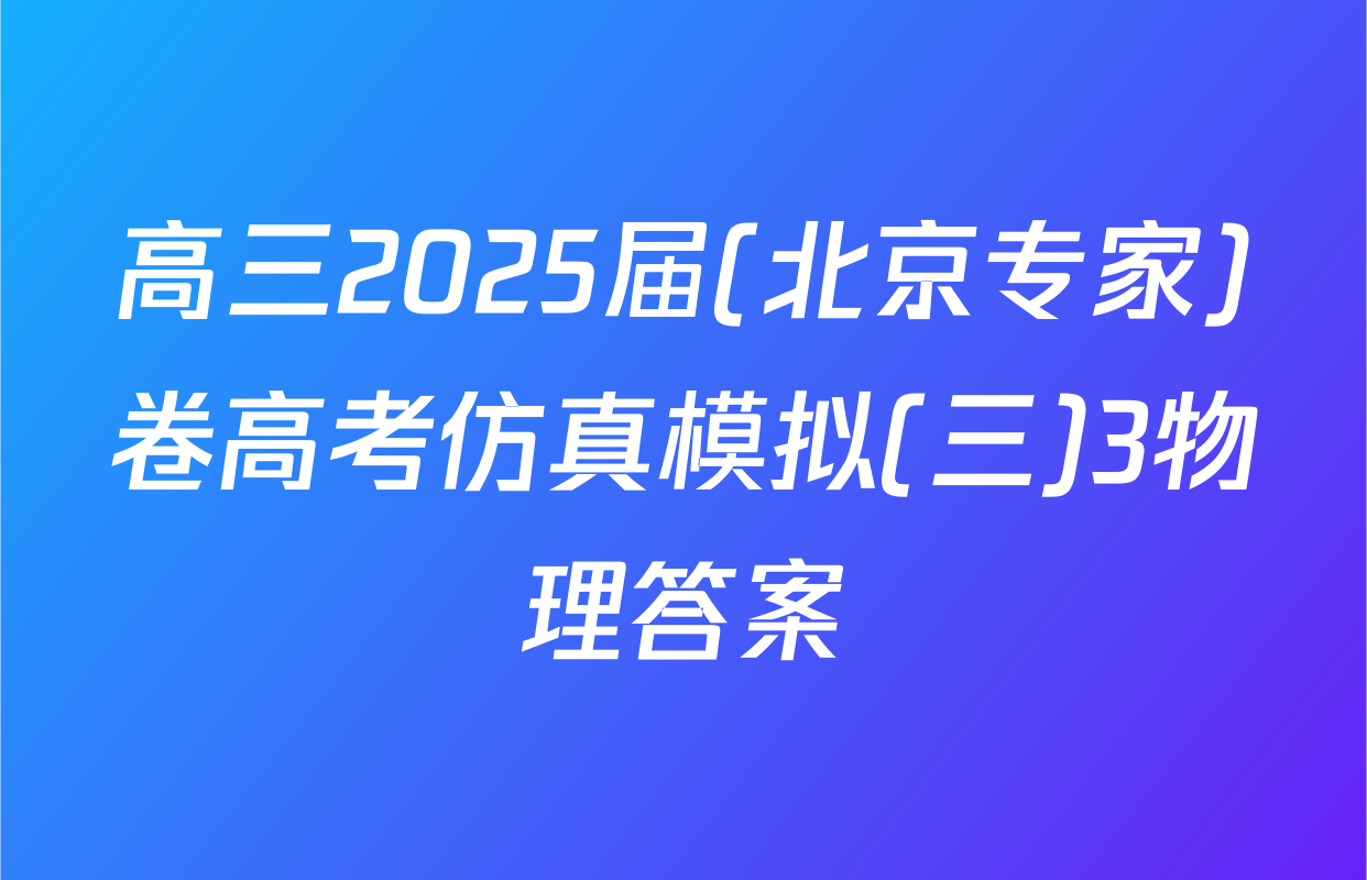 高三2025届(北京专家)卷高考仿真模拟(三)3物理答案