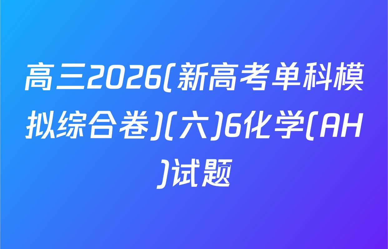 高三2026(新高考单科模拟综合卷)(六)6化学(AH)试题