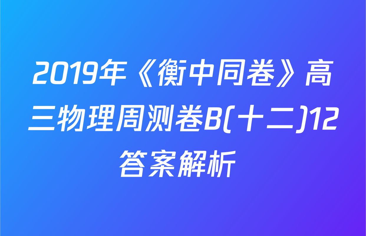 2019年《衡中同卷》高三物理周测卷B(十二)12答案解析 