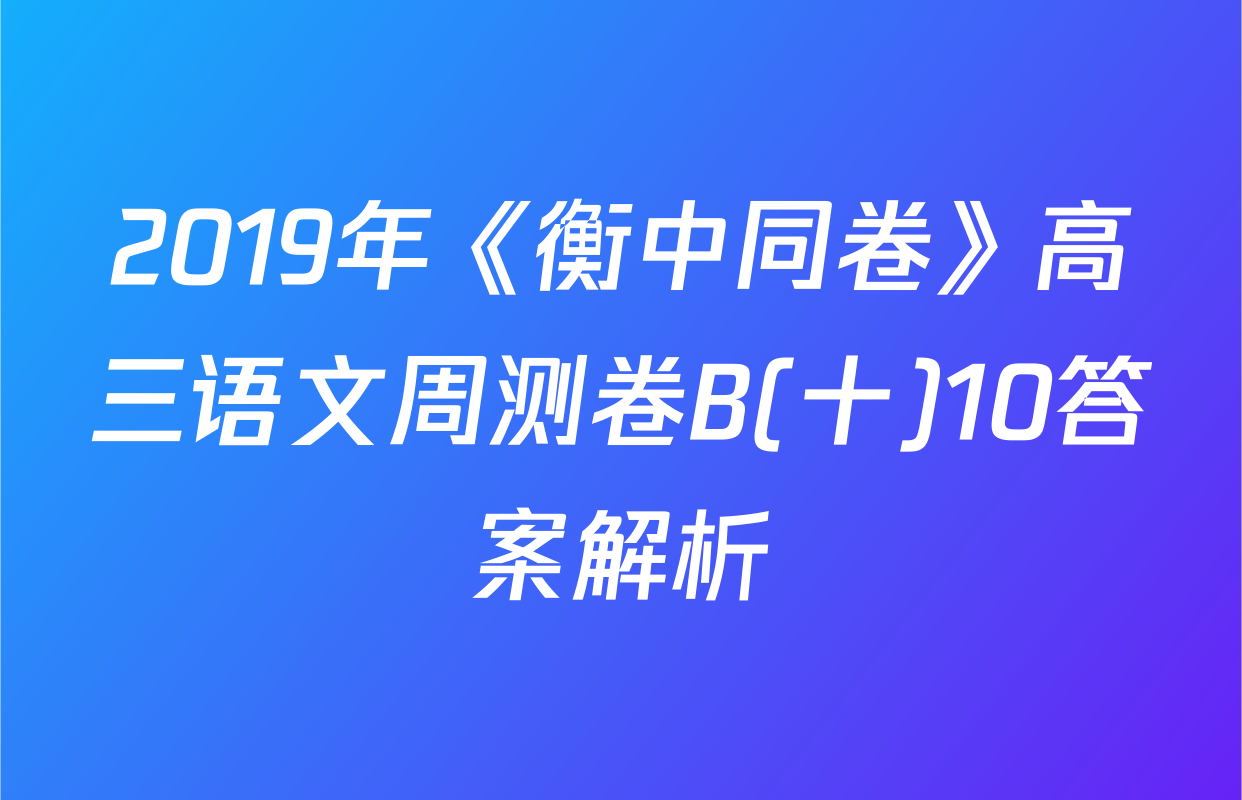 2019年《衡中同卷》高三语文周测卷B(十)10答案解析