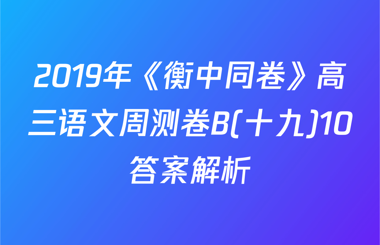 2019年《衡中同卷》高三语文周测卷B(十九)10答案解析
