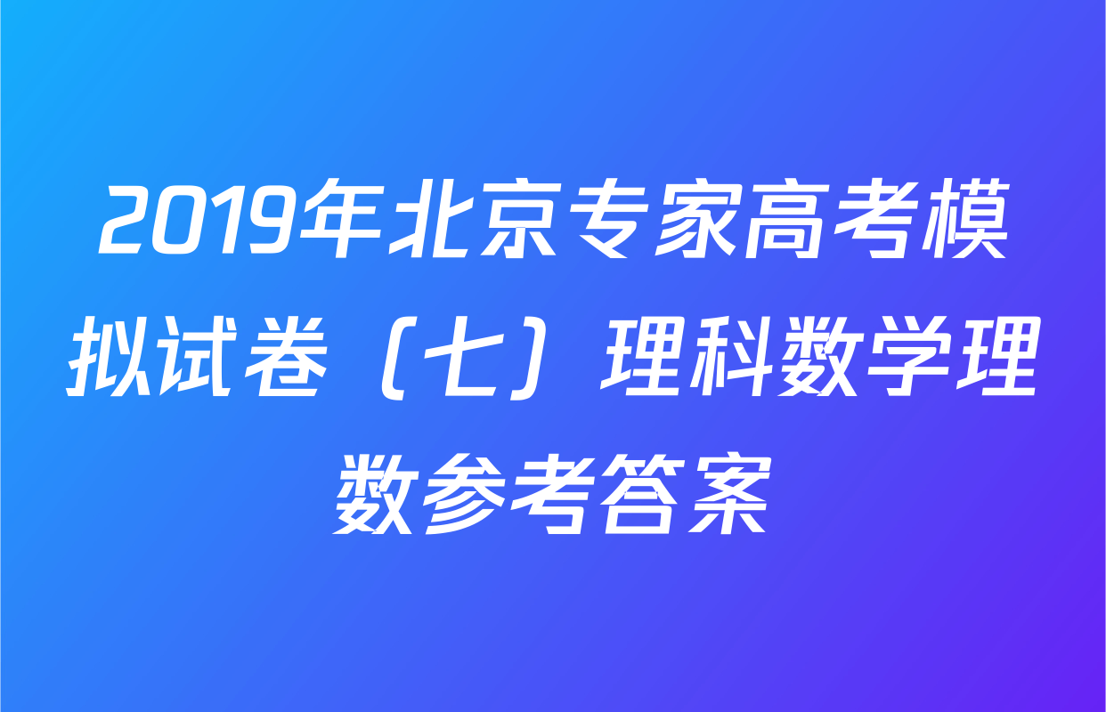 2019年北京专家高考模拟试卷（七）理科数学理数参考答案