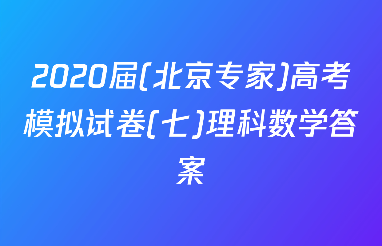 2020届(北京专家)高考模拟试卷(七)理科数学答案