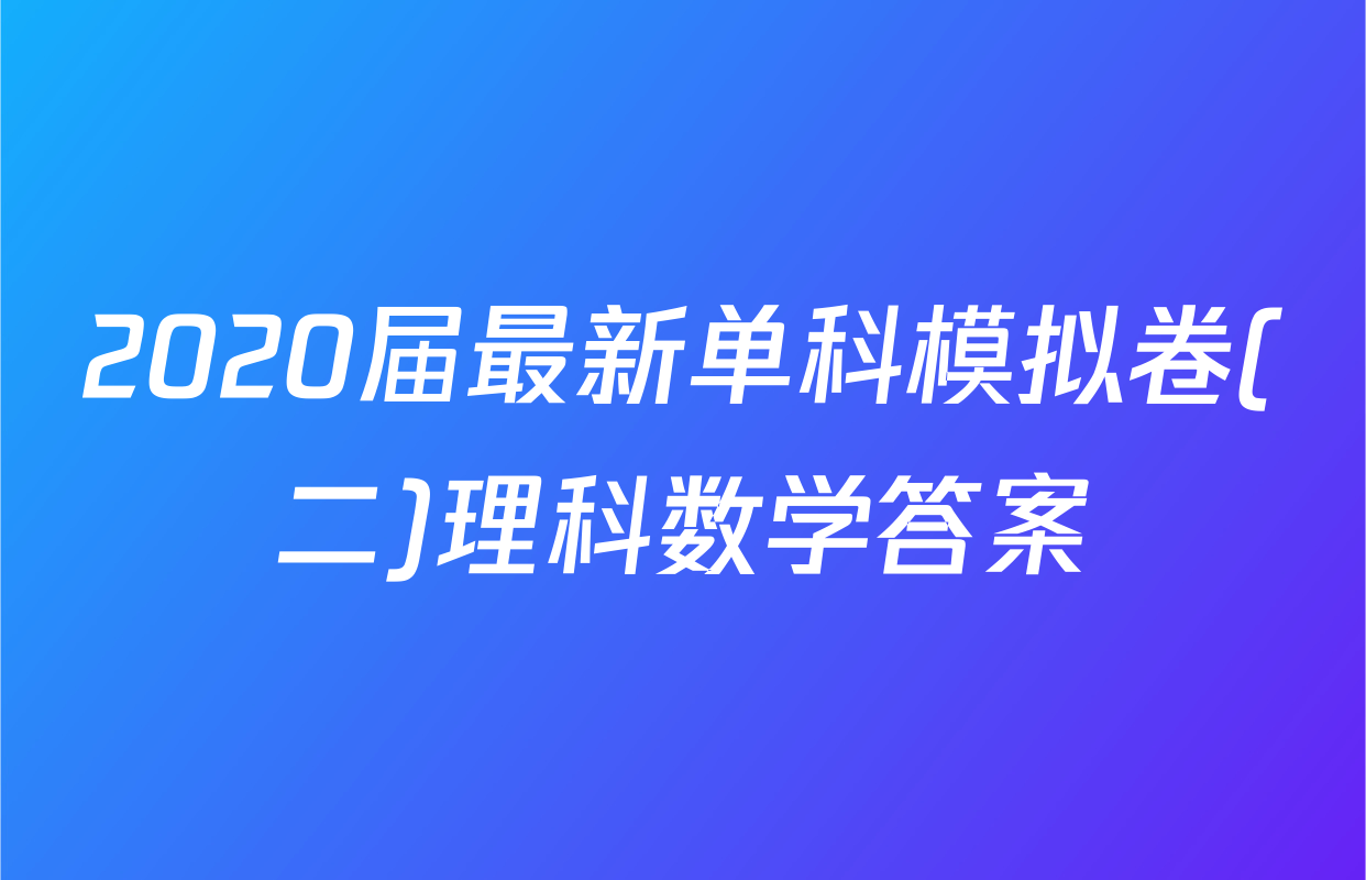 2020届最新单科模拟卷(二)理科数学答案