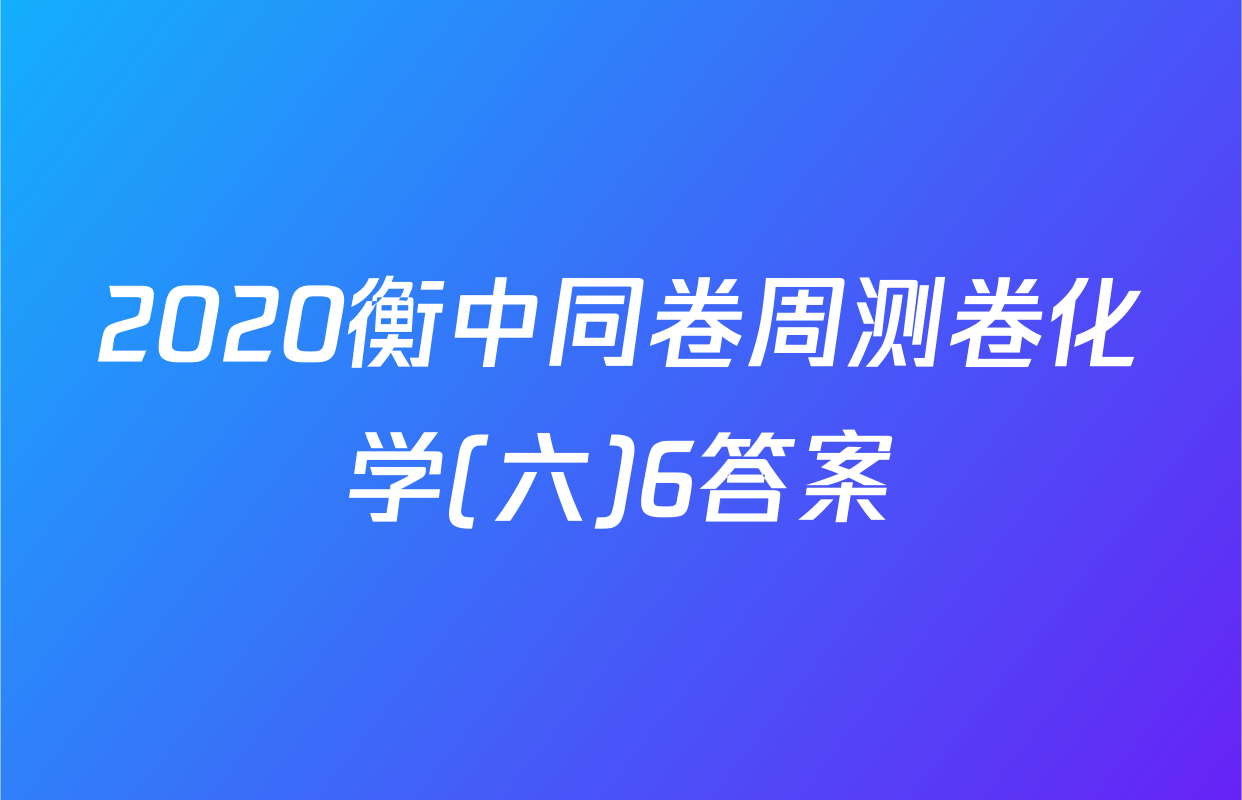 2020衡中同卷周测卷化学(六)6答案