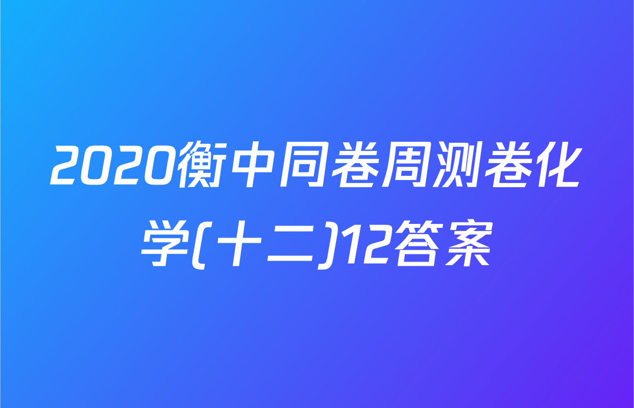 2020衡中同卷周测卷化学(十二)12答案