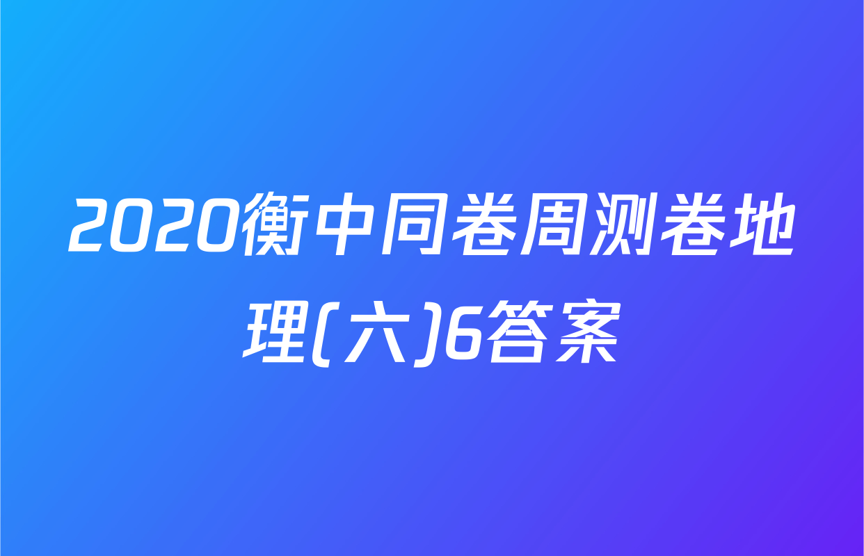2020衡中同卷周测卷地理(六)6答案