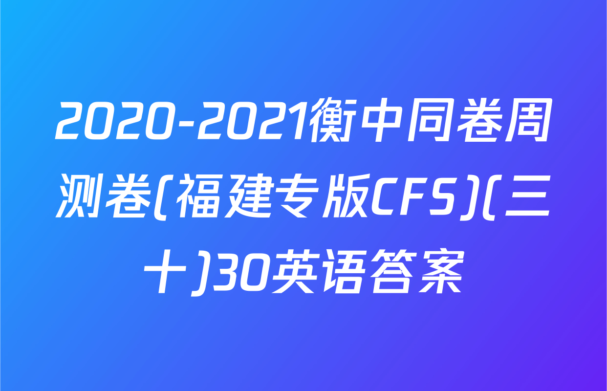 2020-2021衡中同卷周测卷(福建专版CFS)(三十)30英语答案