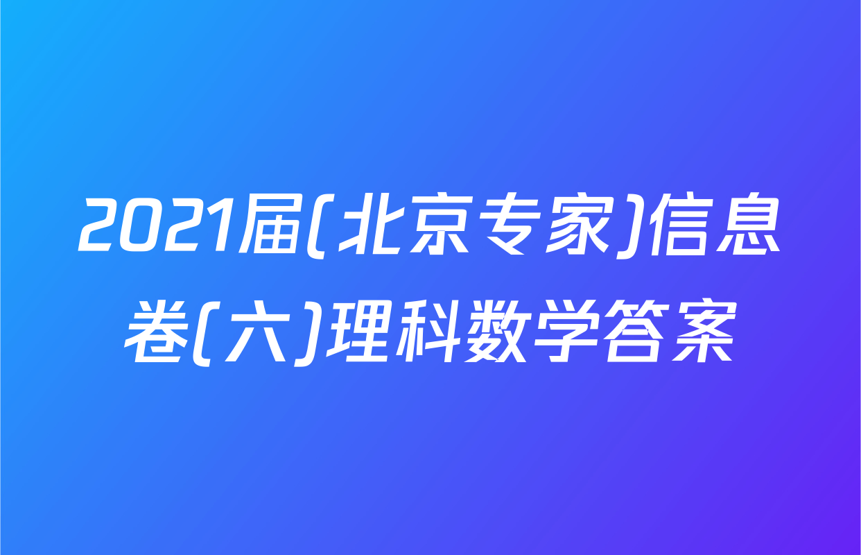 2021届(北京专家)信息卷(六)理科数学答案