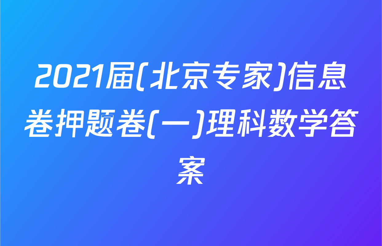 2021届(北京专家)信息卷押题卷(一)理科数学答案